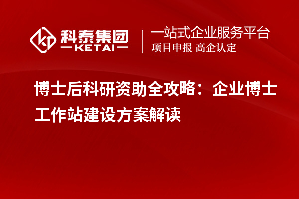 博士后科研资助全攻略：企业博士工作站建设方案解读