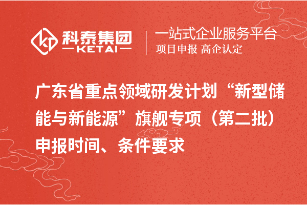 广东省重点领域研发计划“新型储能与新能源”旗舰专项（第二批）申报时间、条件要求