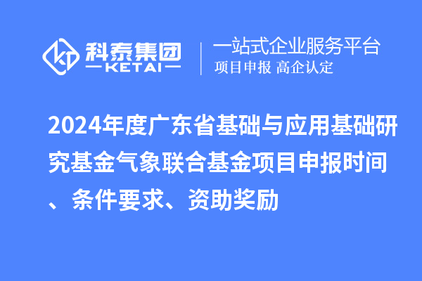 2024年度广东省基础与应用基础研究基金气象联合基金项目申报时间、条件要求、资助奖励