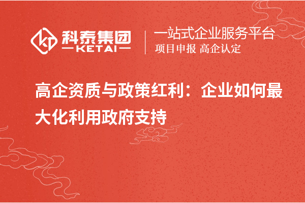 高企资质与政策红利：企业如何最大化利用政府支持