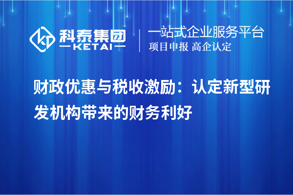  财政优惠与税收激励：认定新型研发机构带来的财务利好