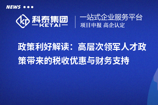 政策利好解读：高层次领军人才政策带来的税收优惠与财务支持