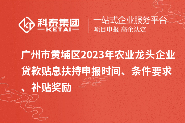 广州市黄埔区2023年农业龙头企业贷款贴息扶持申报时间、条件要求、补贴奖励