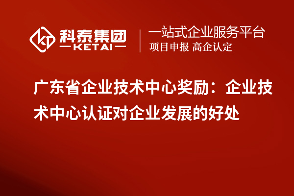 广东省企业技术中心奖励：企业技术中心认证对企业发展的好处