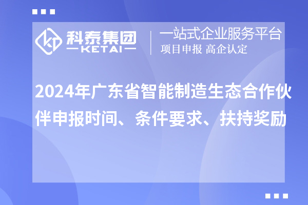 2024年广东省智能制造生态合作伙伴申报时间、条件要求、扶持奖励