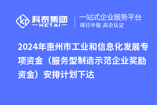 2024年惠州市工业和信息化发展专项资金（服务型制造示范企业奖励资金）安排计划下达