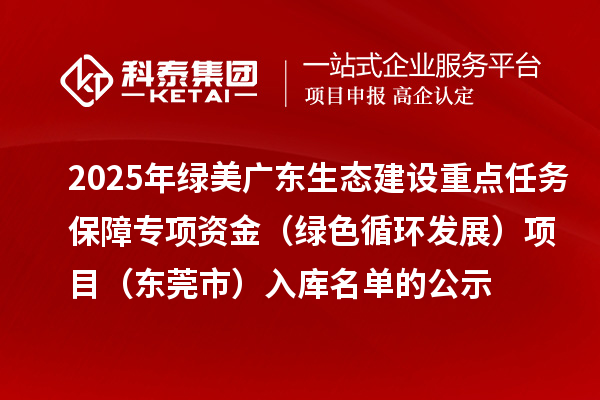 2025年绿美广东生态建设重点任务保障专项资金（绿色循环发展）项目（东莞市）入库名单的公示