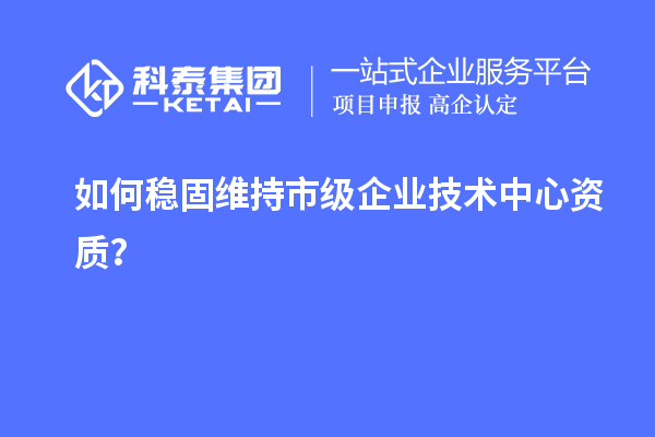 如何稳固维持市级企业技术中心资质？