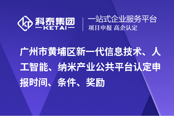 广州市黄埔区新一代信息技术、人工智能、纳米产业公共平台认定申报时间、条件、奖励