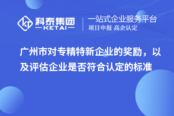 广州市对专精特新企业的奖励，以及评估企业是否符合认定的标准