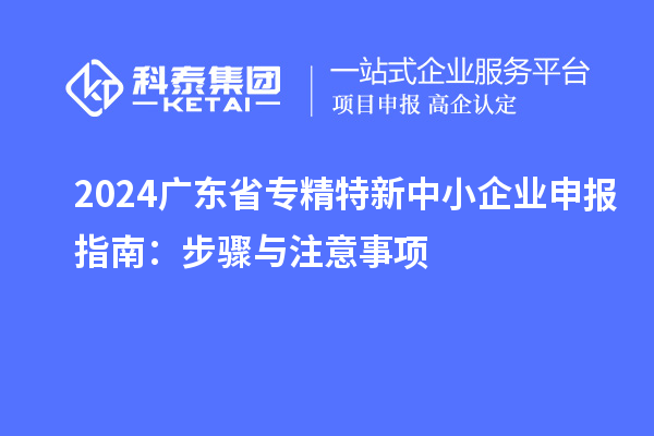 2024广东省<a href=//m.auto-fm.com/fuwu/zhuanjingtexin.html target=_blank class=infotextkey>专精特新中小企业</a>申报指南：步骤与注意事项