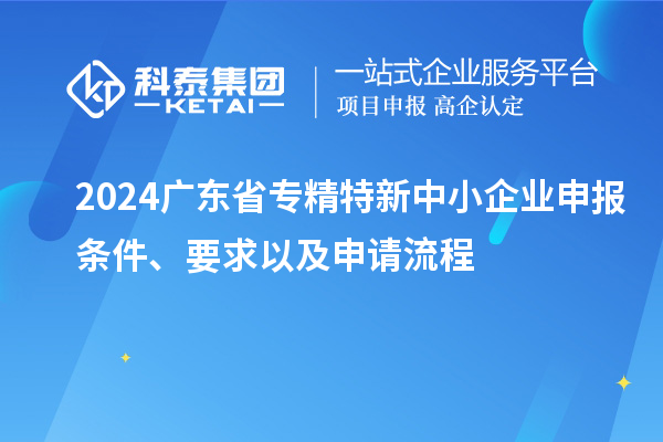 2024广东省<a href=//m.auto-fm.com/fuwu/zhuanjingtexin.html target=_blank class=infotextkey>专精特新中小企业</a>申报条件、要求以及申请流程