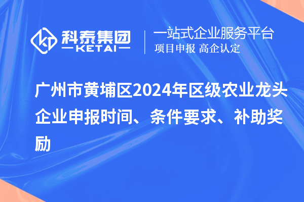 广州市黄埔区2024年区级农业龙头企业申报时间、条件要求、补助奖励