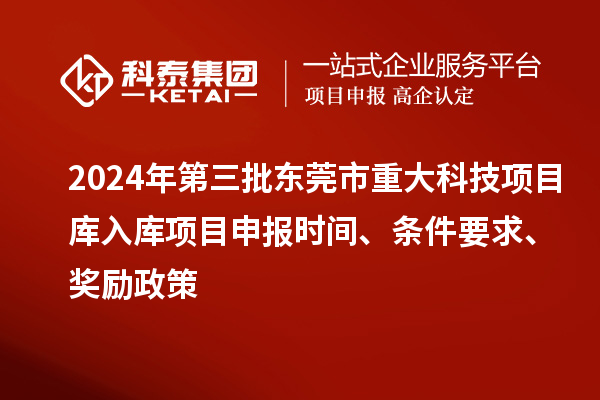 2024年第三批东莞市重大科技项目库入库项目申报时间、条件要求、奖励政策