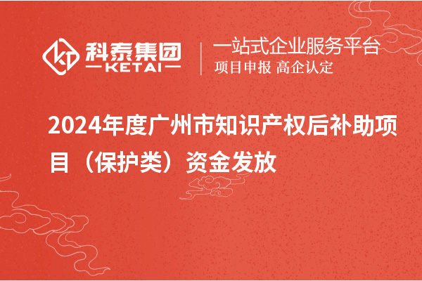 2024年度广州市知识产权后补助项目（保护类）资金发放