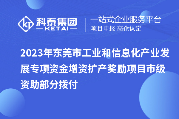 2023年东莞市工业和信息化产业发展专项资金增资扩产奖励项目市级资助部分拨付