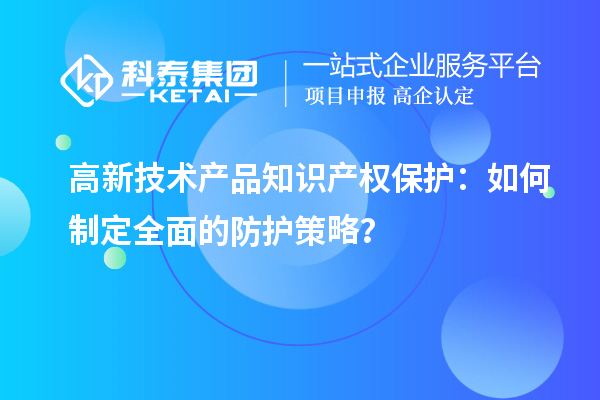 高新技术产品知识产权保护：如何制定全面的防护策略？