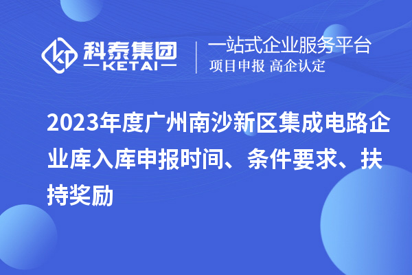 2023年度广州南沙新区集成电路企业库入库申报时间、条件要求、扶持奖励