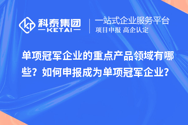 单项冠军企业的重点产品领域有哪些？如何申报成为单项冠军企业？