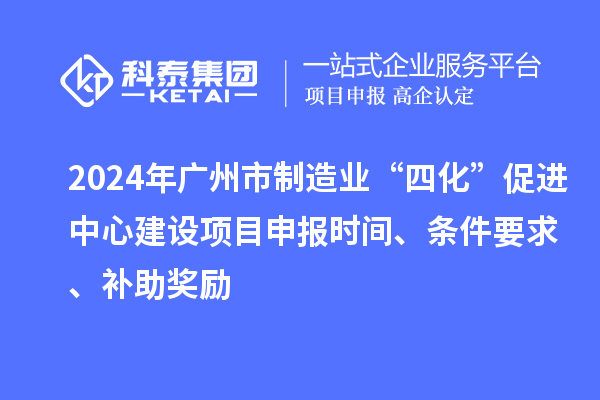 2024年广州市制造业“四化”促进中心建设项目申报时间、条件要求、补助奖励