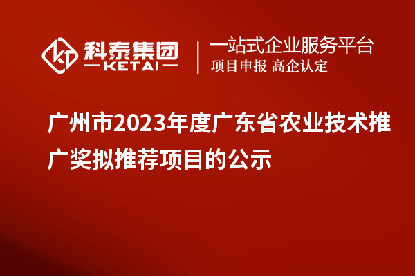 广州市2023年度广东省农业技术推广奖拟推荐项目的公示