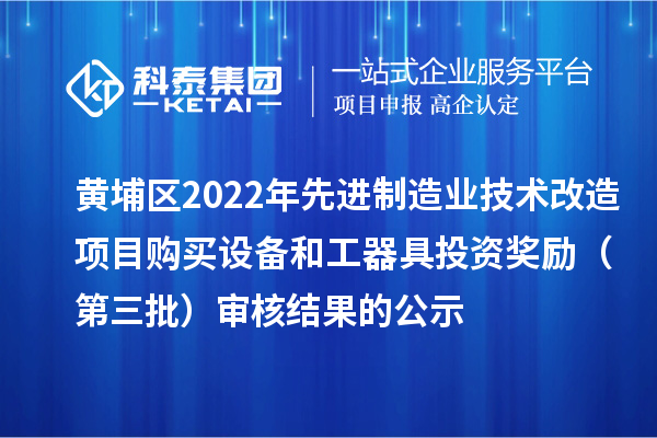 黄埔区2022年先进制造业技术改造项目购买设备和工器具投资奖励（第三批）审核结果的公示