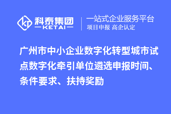 广州市中小企业数字化转型城市试点数字化牵引单位遴选申报时间、条件要求、扶持奖励