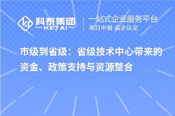 市级到省级：省级技术中心带来的资金、政策支持与资源整合