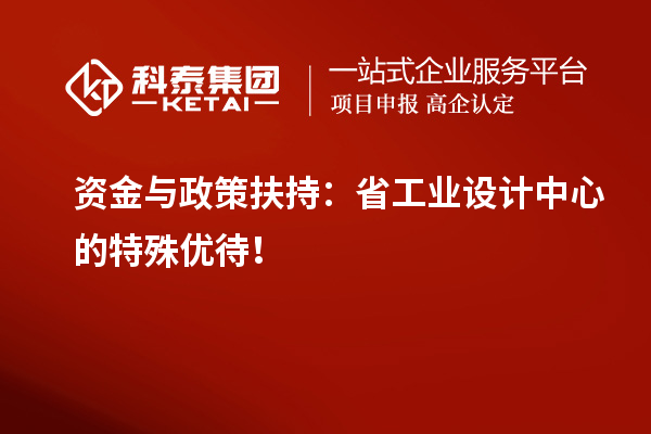 资金与政策扶持：省工业设计中心的特殊优待！