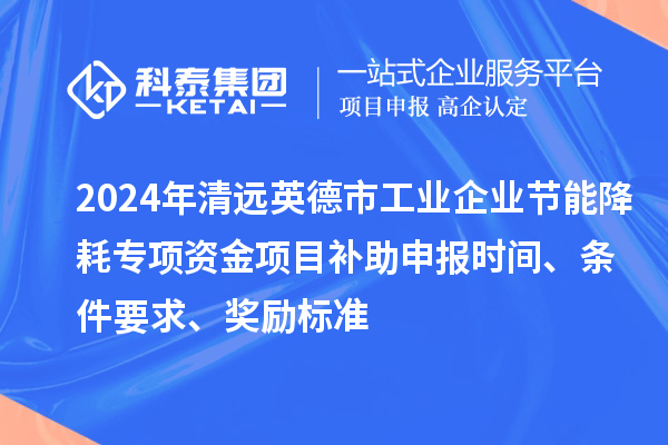 2024年清远英德市工业企业节能降耗专项资金项目补助申报时间、条件要求、奖励标准