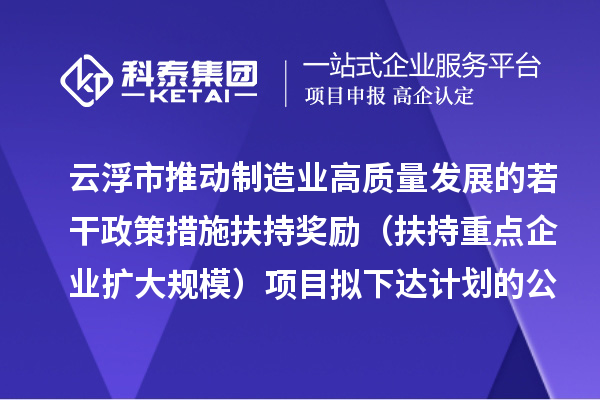 云浮市推动制造业高质量发展的若干政策措施扶持奖励（扶持重点企业扩大规模）项目拟下达计划的公示