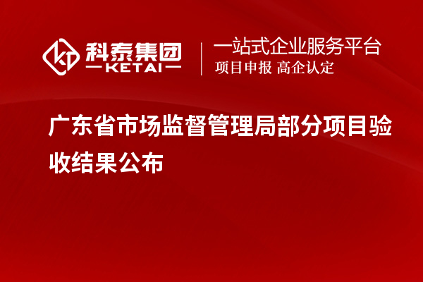 广东省市场监督管理局部分项目验收结果公布