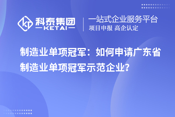 制造业单项冠军：如何申请广东省制造业单项冠军示范企业？