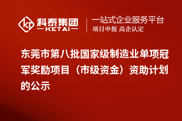 东莞市第八批国家级制造业单项冠军奖励项目（市级资金）资助计划的公示