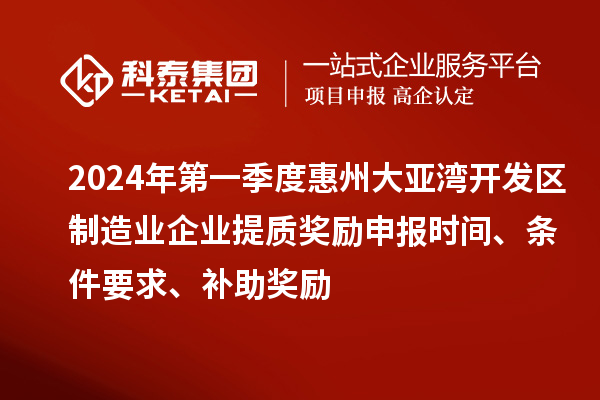 2024年第一季度惠州大亚湾开发区制造业企业提质奖励申报时间、条件要求、补助奖励