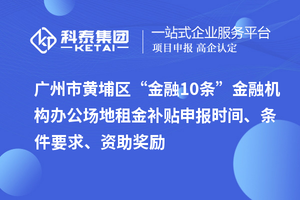 广州市黄埔区“金融10条”金融机构办公场地租金补贴申报时间、条件要求、资助奖励