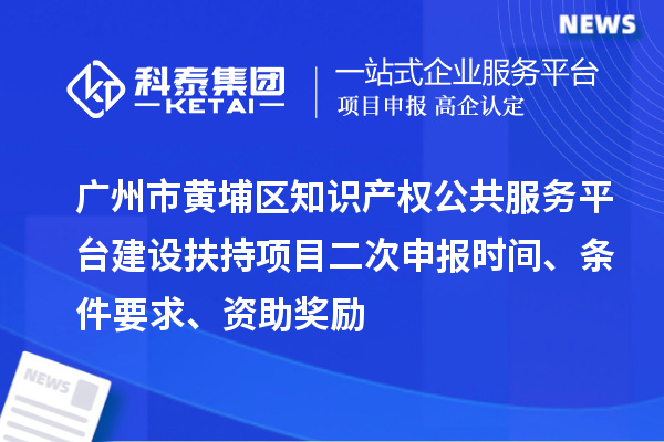 广州市黄埔区知识产权公共服务平台建设扶持项目二次申报时间、条件要求、资助奖励