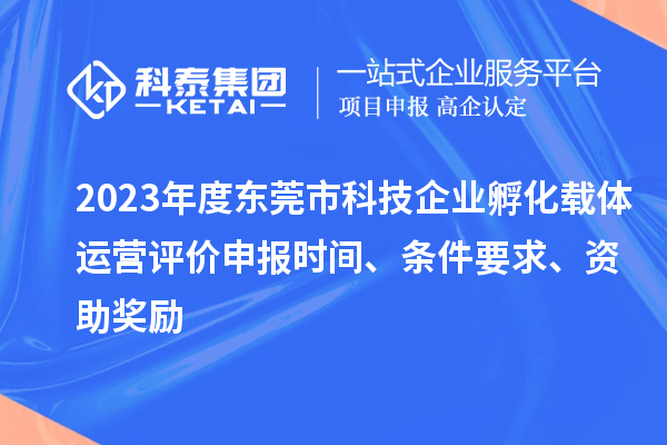 2023年度东莞市科技企业孵化载体运营评价申报时间、条件要求、资助奖励