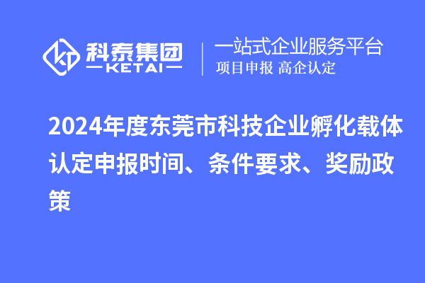 2024年度东莞市科技企业孵化载体认定申报时间、条件要求、奖励政策