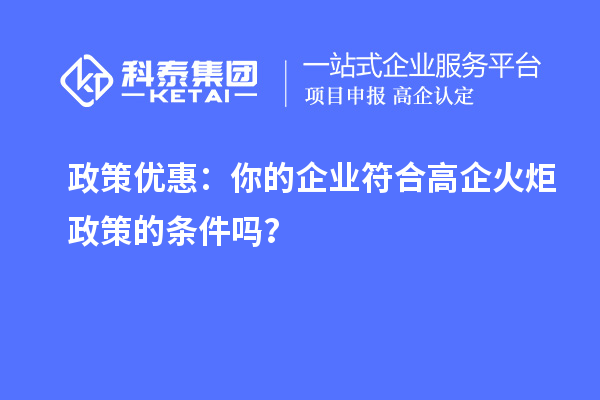 政策优惠：你的企业符合高企火炬政策的条件吗？