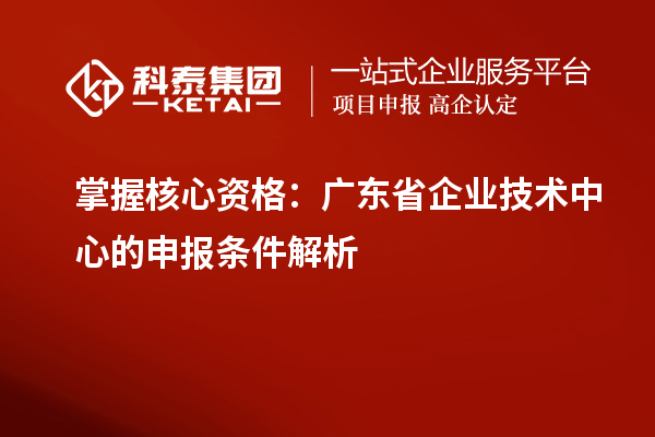 掌握核心资格：广东省企业技术中心的申报条件解析