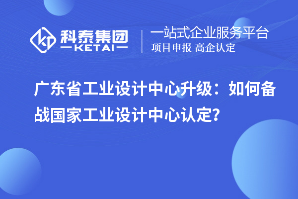 广东省工业设计中心升级：如何备战国家工业设计中心认定？