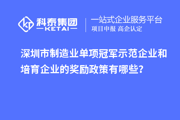 深圳市制造业单项冠军示范企业和培育企业的奖励政策有哪些？