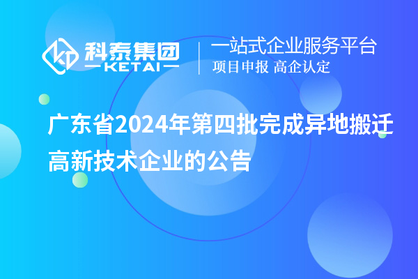 广东省2024年第四批完成异地搬迁高新技术企业的公告