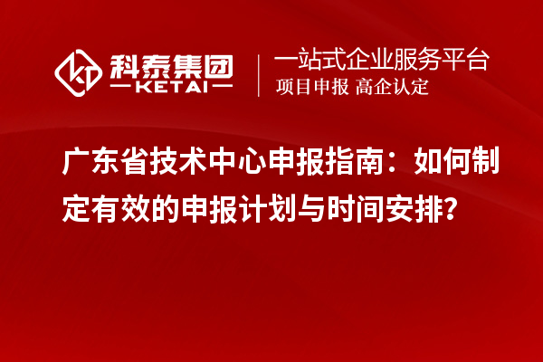 广东省技术中心申报指南：如何制定有效的申报计划与时间安排？