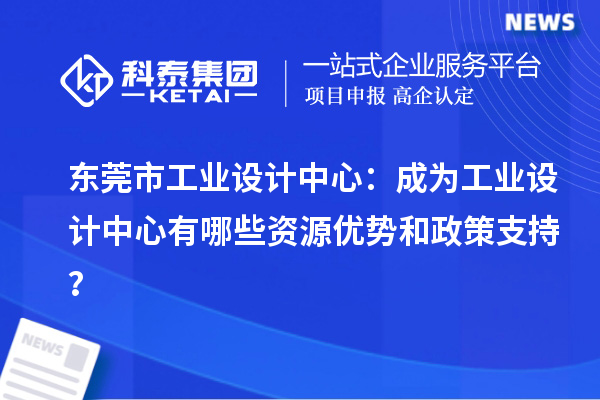  东莞市工业设计中心：成为工业设计中心有哪些资源优势和政策支持？