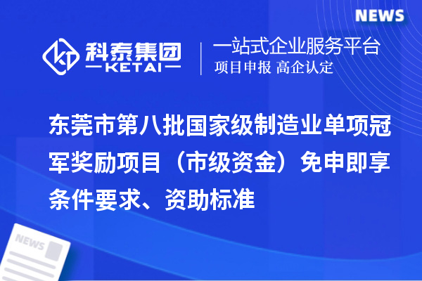 东莞市第八批国家级制造业单项冠军奖励项目（市级资金）免申即享条件要求、资助标准