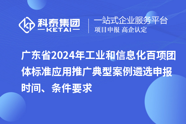 广东省2024年工业和信息化百项团体标准应用推广典型案例遴选申报时间、条件要求