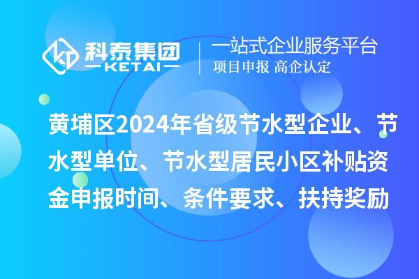 黄埔区2024年省级节水型企业、节水型单位、 节水型居民小区补贴资金申报时间、条件要求、扶持奖励