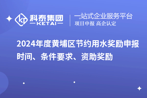 2024年度黄埔区节约用水奖励申报时间、条件要求、资助奖励